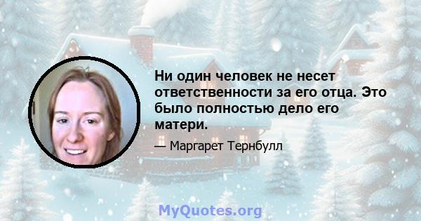 Ни один человек не несет ответственности за его отца. Это было полностью дело его матери.