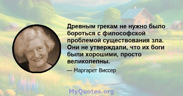 Древным грекам не нужно было бороться с философской проблемой существования зла. Они не утверждали, что их боги были хорошими, просто великолепны.