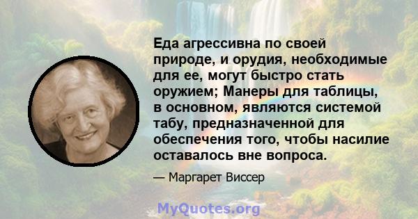 Еда агрессивна по своей природе, и орудия, необходимые для ее, могут быстро стать оружием; Манеры для таблицы, в основном, являются системой табу, предназначенной для обеспечения того, чтобы насилие оставалось вне