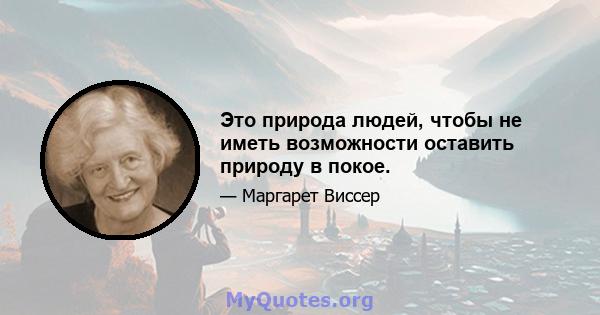 Это природа людей, чтобы не иметь возможности оставить природу в покое.