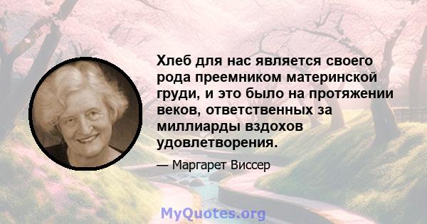 Хлеб для нас является своего рода преемником материнской груди, и это было на протяжении веков, ответственных за миллиарды вздохов удовлетворения.