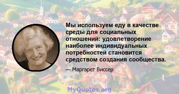 Мы используем еду в качестве среды для социальных отношений: удовлетворение наиболее индивидуальных потребностей становится средством создания сообщества.