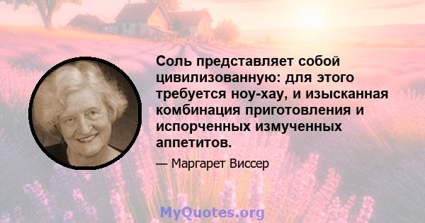 Соль представляет собой цивилизованную: для этого требуется ноу-хау, и изысканная комбинация приготовления и испорченных измученных аппетитов.