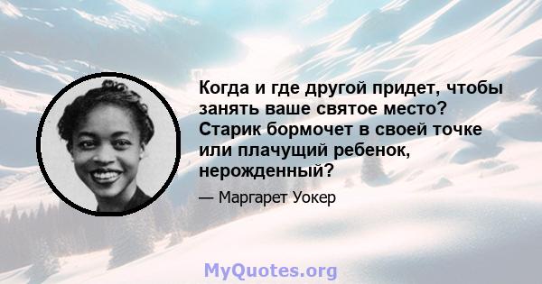 Когда и где другой придет, чтобы занять ваше святое место? Старик бормочет в своей точке или плачущий ребенок, нерожденный?