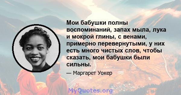 Мои бабушки полны воспоминаний, запах мыла, лука и мокрой глины, с венами, примерно перевернутыми, у них есть много чистых слов, чтобы сказать, мои бабушки были сильны.