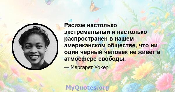 Расизм настолько экстремальный и настолько распространен в нашем американском обществе, что ни один черный человек не живет в атмосфере свободы.