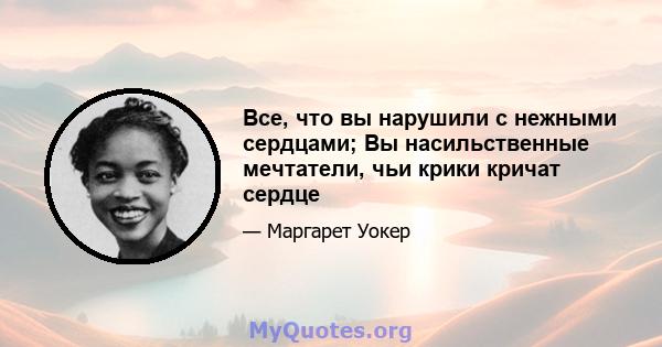 Все, что вы нарушили с нежными сердцами; Вы насильственные мечтатели, чьи крики кричат ​​сердце