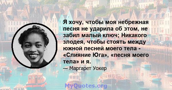 Я хочу, чтобы моя небрежная песня не ударила об этом, не забил малый ключ; Никакого злодея, чтобы стоять между южной песней моего тела - «Слияние Юга», «песня моего тела» и я.