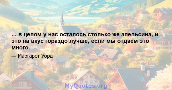 ... в целом у нас осталось столько же апельсина, и это на вкус гораздо лучше, если мы отдаем это много.