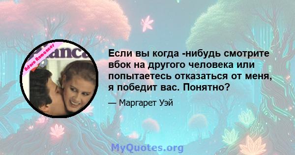 Если вы когда -нибудь смотрите вбок на другого человека или попытаетесь отказаться от меня, я победит вас. Понятно?