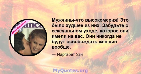 Мужчины-что высокомерия! Это было худшее из них. Забудьте о сексуальном уходе, которое они имели на вас. Они никогда не будут освобождать женщин вообще.