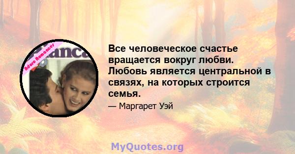 Все человеческое счастье вращается вокруг любви. Любовь является центральной в связях, на которых строится семья.