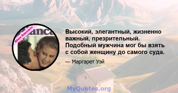 Высокий, элегантный, жизненно важный, презрительный. Подобный мужчина мог бы взять с собой женщину до самого суда.