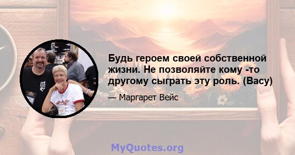 Будь героем своей собственной жизни. Не позволяйте кому -то другому сыграть эту роль. (Васу)