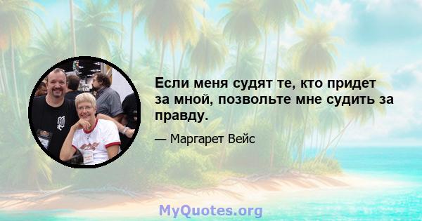 Если меня судят те, кто придет за мной, позвольте мне судить за правду.