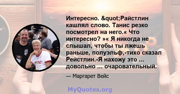 Интересно. "Райстлин кашлял слово. Танис резко посмотрел на него.« Что интересно? »« Я никогда не слышал, чтобы ты лжешь раньше, полуэльф,-тихо сказал Рейстлин.-Я нахожу это ... довольно ... очаровательный.