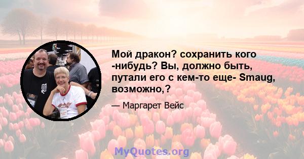 Мой дракон? сохранить кого -нибудь? Вы, должно быть, путали его с кем-то еще- Smaug, возможно,?