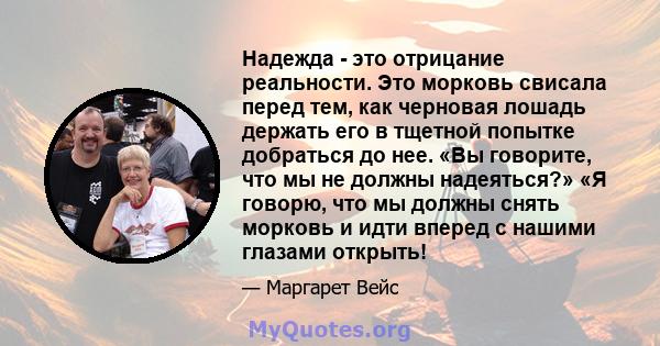 Надежда - это отрицание реальности. Это морковь свисала перед тем, как черновая лошадь держать его в тщетной попытке добраться до нее. «Вы говорите, что мы не должны надеяться?» «Я говорю, что мы должны снять морковь и