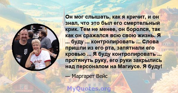 Он мог слышать, как я кричит, и он знал, что это был его смертельный крик. Тем не менее, он боролся, так как он сражался всю свою жизнь. Я ... буду ... контролировать ... Слова пришли из его рта, запятнали его кровью