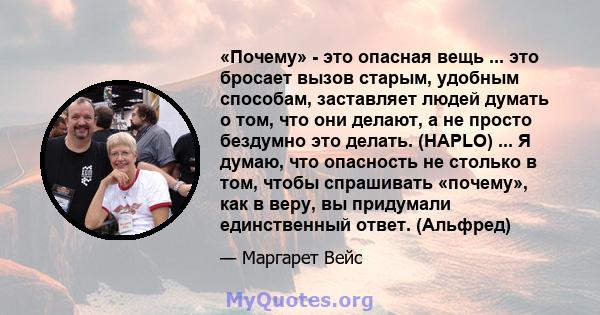 «Почему» - это опасная вещь ... это бросает вызов старым, удобным способам, заставляет людей думать о том, что они делают, а не просто бездумно это делать. (HAPLO) ... Я думаю, что опасность не столько в том, чтобы