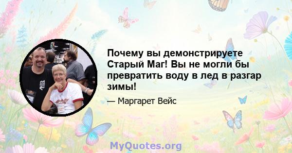 Почему вы демонстрируете Старый Маг! Вы не могли бы превратить воду в лед в разгар зимы!