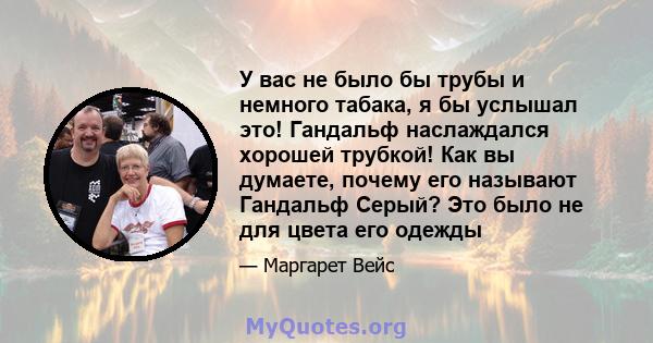 У вас не было бы трубы и немного табака, я бы услышал это! Гандальф наслаждался хорошей трубкой! Как вы думаете, почему его называют Гандальф Серый? Это было не для цвета его одежды