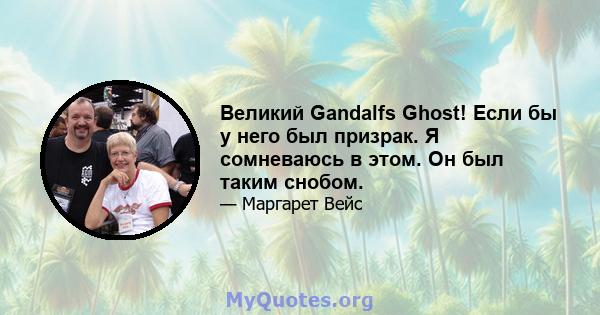 Великий Gandalfs Ghost! Если бы у него был призрак. Я сомневаюсь в этом. Он был таким снобом.