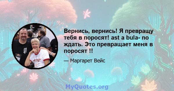 Вернись, вернись! Я превращу тебя в поросят! ast a bula- no ждать. Это превращает меня в поросят !!