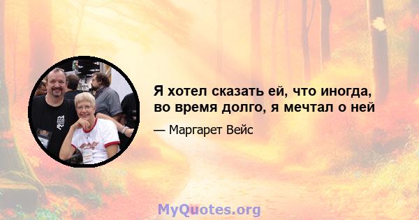 Я хотел сказать ей, что иногда, во время долго, я мечтал о ней