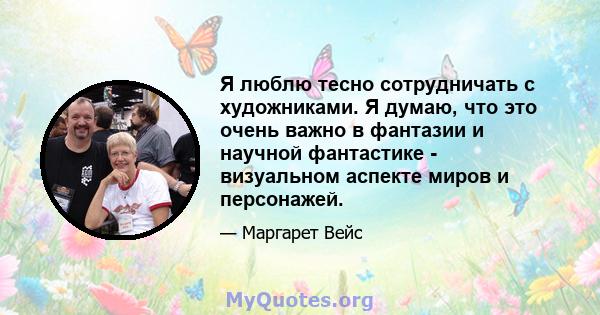 Я люблю тесно сотрудничать с художниками. Я думаю, что это очень важно в фантазии и научной фантастике - визуальном аспекте миров и персонажей.