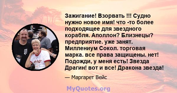 Зажигание! Взорвать !!! Судно нужно новое имя! что -то более подходящее для звездного корабля. Аполлон? Близнецы? предприятие. уже занят. Миллениум Сокол. торговая марка. все права защищены. нет! Подожди, у меня есть!