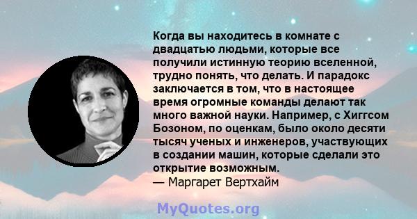 Когда вы находитесь в комнате с двадцатью людьми, которые все получили истинную теорию вселенной, трудно понять, что делать. И парадокс заключается в том, что в настоящее время огромные команды делают так много важной