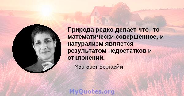 Природа редко делает что -то математически совершенное, и натурализм является результатом недостатков и отклонений.