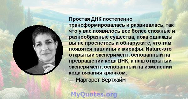 Простая ДНК постепенно трансформировалась и развивалась, так что у вас появилось все более сложные и разнообразные существа, пока однажды вы не проснетесь и обнаружите, что там появятся павлины и жирафы. Nature-это