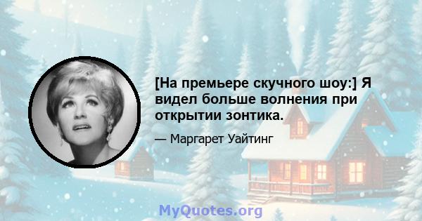 [На премьере скучного шоу:] Я видел больше волнения при открытии зонтика.