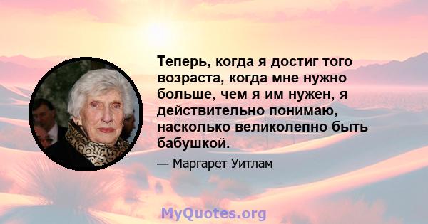 Теперь, когда я достиг того возраста, когда мне нужно больше, чем я им нужен, я действительно понимаю, насколько великолепно быть бабушкой.