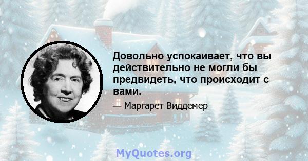 Довольно успокаивает, что вы действительно не могли бы предвидеть, что происходит с вами.