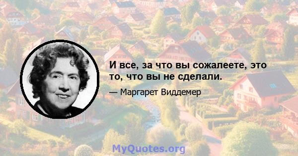 И все, за что вы сожалеете, это то, что вы не сделали.