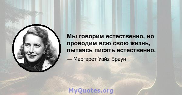 Мы говорим естественно, но проводим всю свою жизнь, пытаясь писать естественно.