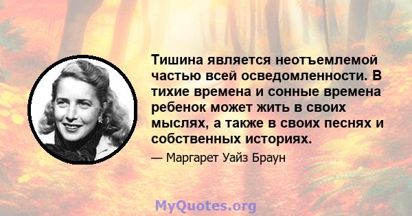 Тишина является неотъемлемой частью всей осведомленности. В тихие времена и сонные времена ребенок может жить в своих мыслях, а также в своих песнях и собственных историях.