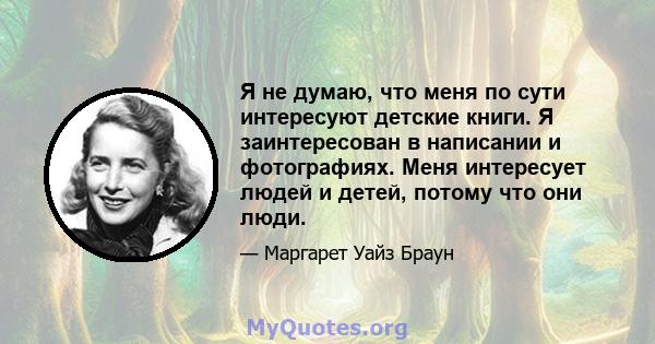 Я не думаю, что меня по сути интересуют детские книги. Я заинтересован в написании и фотографиях. Меня интересует людей и детей, потому что они люди.