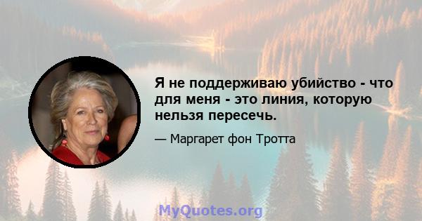 Я не поддерживаю убийство - что для меня - это линия, которую нельзя пересечь.