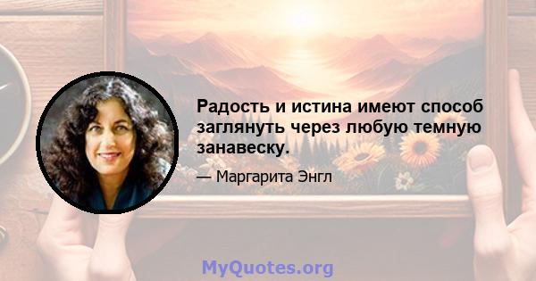 Радость и истина имеют способ заглянуть через любую темную занавеску.