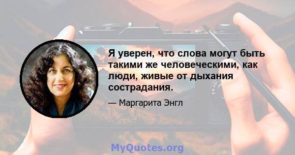 Я уверен, что слова могут быть такими же человеческими, как люди, живые от дыхания сострадания.