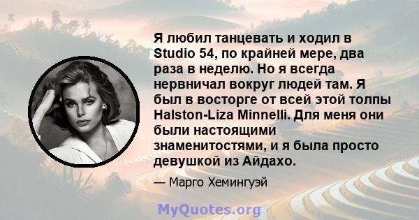 Я любил танцевать и ходил в Studio 54, по крайней мере, два раза в неделю. Но я всегда нервничал вокруг людей там. Я был в восторге от всей этой толпы Halston-Liza Minnelli. Для меня они были настоящими знаменитостями,