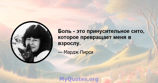 Боль - это принусительное сито, которое превращает меня в взрослу.