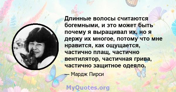 Длинные волосы считаются богемными, и это может быть почему я выращивал их, но я держу их многое, потому что мне нравится, как ощущается, частично плащ, частично вентилятор, частичная грива, частично защитное одеяло.