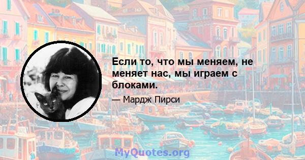 Если то, что мы меняем, не меняет нас, мы играем с блоками.