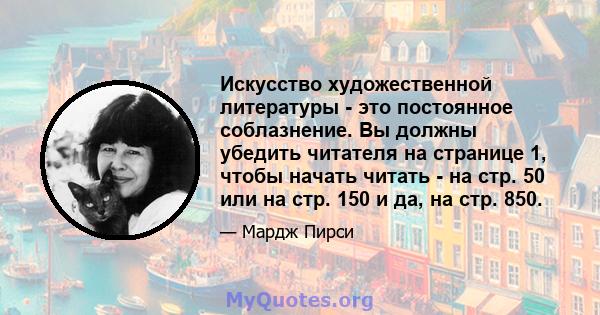 Искусство художественной литературы - это постоянное соблазнение. Вы должны убедить читателя на странице 1, чтобы начать читать - на стр. 50 или на стр. 150 и да, на стр. 850.