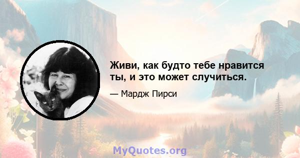 Живи, как будто тебе нравится ты, и это может случиться.